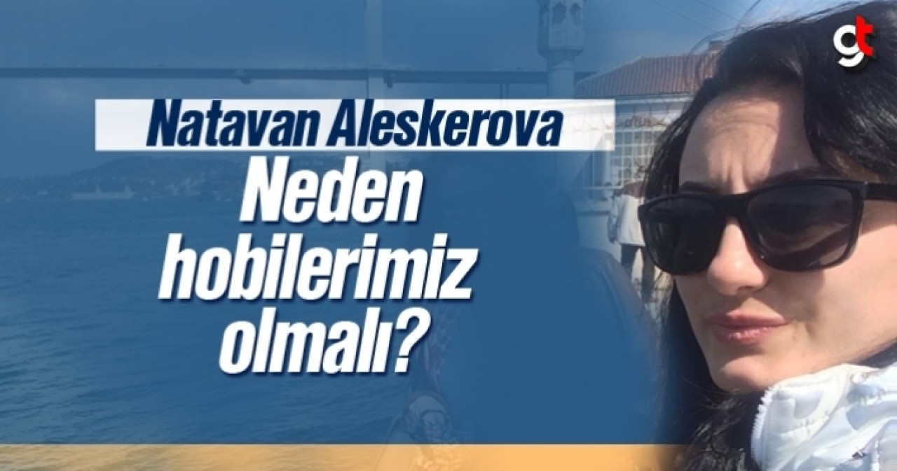 Natavan Aleskerova, Neden hobilerimiz olmalı?