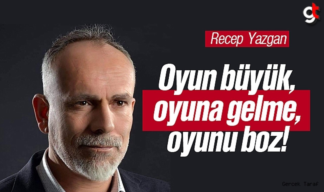 Recep Yazgan: Oyun büyük, oyuna gelme, oyunu boz!