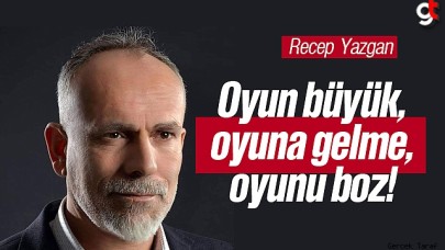 Recep Yazgan: Oyun büyük, oyuna gelme, oyunu boz!