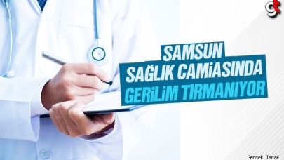 Samsun sağlık camiasında gerilim tırmanıyor