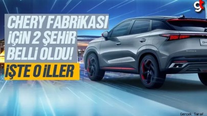 Nefesler tutuldu Chery fabrikası 2 şehirden birinde kurulacak, işte o iller