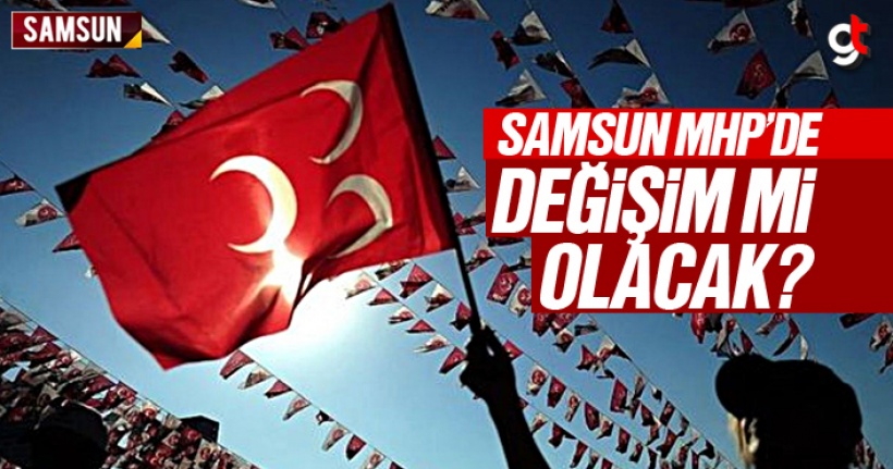 Samsun MHP'de Değişim Mi Olacak?