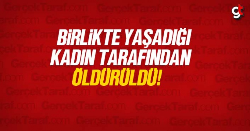 Birlikte yaşadığı kadın tarafından öldürüldü