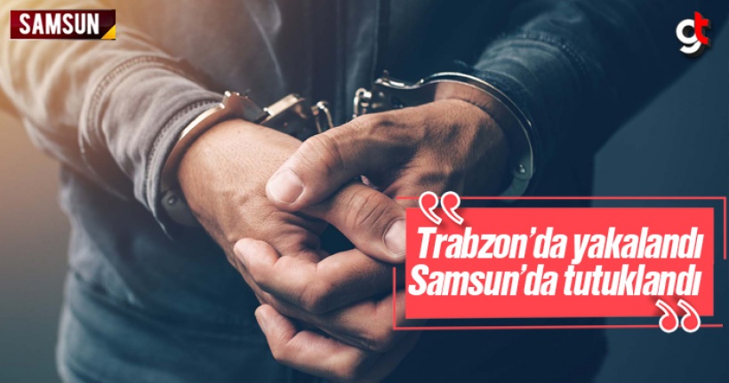 Trabzon'da yakalandı, Samsun'da tutuklandı