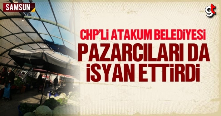 CHP'li Atakum Belediyesi pazarcıları da isyan ettirdi